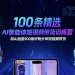 100条精选AI智能体短视频带货训练营，用AI拍摄100条好物分享短视频带货