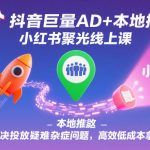 抖音巨量AD+本地推+小红书聚光线上课，解决投放疑难杂症问题，高效低成本拿客
