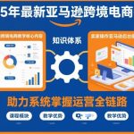2025年最新亚马逊跨境电商教学，助力卖家系统掌握亚马逊运营全链路知识