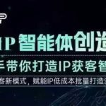 AI·IP智能体创造营，手把手带你打造IP获客智能体，高成交创始人IP课