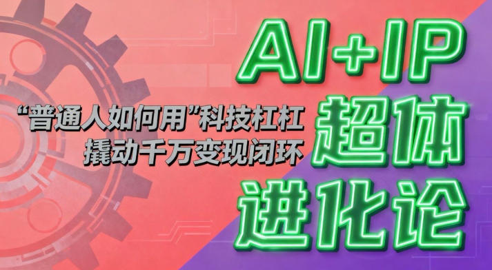 AI+IP超体进化论：普通人如何用“科技杠杆”撬动千万变现闭环