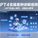 GPT4实操案例讲解视频课+GPT机器人制作，0基础AI教学