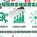 企业短视频全域运营实战课，快速掌握全规模企业通用短视频账号搭建技巧”