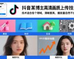 抖音某博主视频高清画质上传技术，技术适合各个领域，清晰度高，播放量自然不会少”