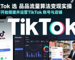 TikTok选品流量算法变现实操，从零开始搭建并运营TikTok账号与店铺