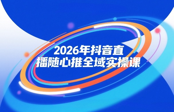 026年抖音直播随心推全域实操课，自然流、微付费、全域投放、小圈子直播，实操讲解，细节满满