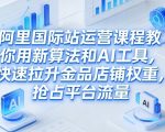 阿里国际站运营课程，教你用新算法和AI工具，快速拉升金品店铺权重，抢占平台流量