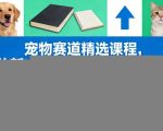 宠物赛道精选课程，从新手快速成长为行业能手，抢占宠物赛道红利