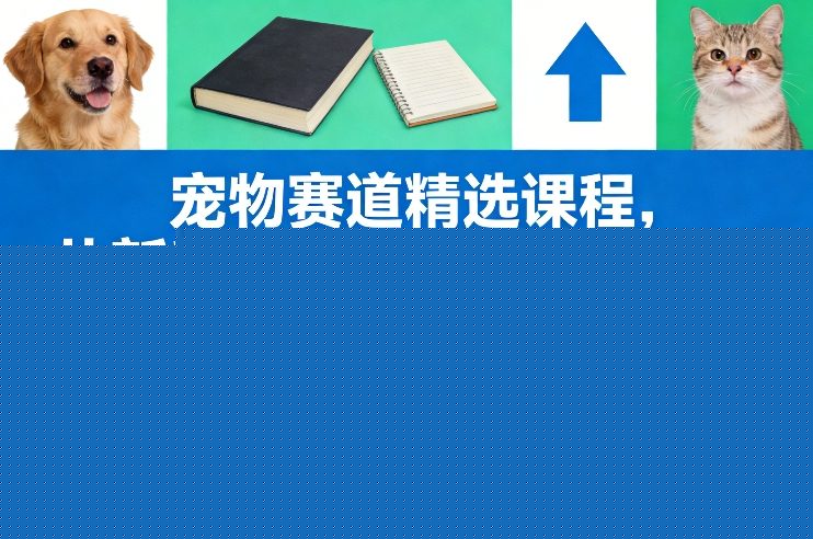 宠物赛道精选课程，从新手快速成长为行业能手，抢占宠物赛道红利