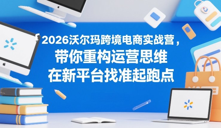 “2026沃尔玛跨境电商实战营，带你重构运营思维，在新平台找准起跑点