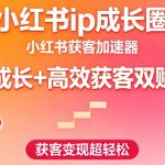 小红书ip成长圈，小红书获客加速器，IP成长+高效获客双赋能，获客变现超轻松