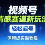 视频号情感赛道新玩法，轻松起号，保姆级实操教程
