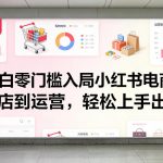 小白零门槛入局小红书电商，开店到运营，轻松上手出单