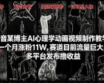 抖音某博主AI心理学动画视频制作教学，一个月涨粉11W，赛道目前流量巨大，多平台发布撸收益”