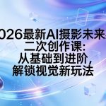 2026最新AI摄影未来感二次创作课：从基础到进阶，解锁视觉新玩法