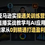 亚马逊实操通关训练营，直播实战教学与AI应用，助卖家从0到精通打造盈利店铺