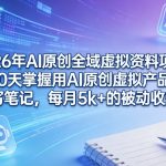 2026年AI原创全域虚拟资料项目，10天掌握用AI原创虚拟产品＋写笔记，每月5k+的被动收益