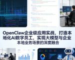 OpenClaw企业级应用实战，打造本地化AI数字员工，实现大模型与企业本地业务场景的深度融合（更新0329）
