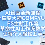 “AI绘画全新课程，小白变大神COMFYUI+PS全新工作流，革命性AI工作流教学，让每个人轻松上手