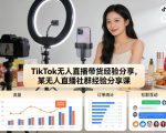 TikTok无人直播带货经验分享，某无人直播社群经验分享课