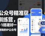 IP公众号精准获客训练营，从0-1搭建好一个能賺钱的IP公众号（更新