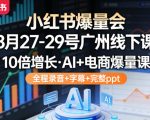 小红书爆量会3月27-29号广州线下课，10倍增长，AI+电商爆量课，全程录音+字幕+完整ppt