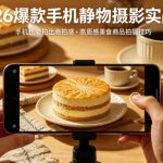 2026爆款手机静物摄影实战课，手机也能拍出商拍感，学会拍出高质感美食商品
