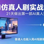 AI仿真人剧实战营，21天做出第一部AI真人短剧，普通人也能入局AI短剧新赛道（更新）