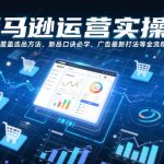 亚马逊运营实操课，覆盖选品方法、新品口诀必学、广告最新打法等全流程，打造跨境爆款店铺（更新4月）