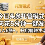 今日头条托管模式，每天花5分钟一键发布，日入6张+，开启躺賺生活【揭秘】