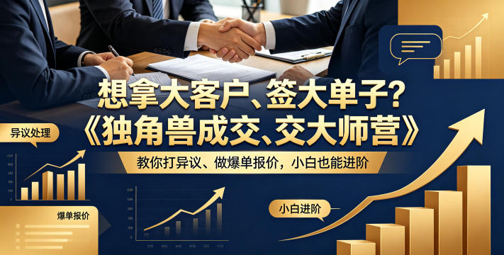 想拿大客户、签大单子？《独角兽成交大师营》教你扛异议、做爆单报价，小白也能进阶