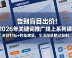 告别盲目出价！2026年关键词推广线上系列课，测款打标+拉新放量，全流程落地可复制