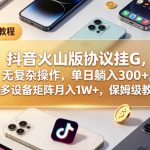 抖音火山版协议挂G，无复杂操作，单日躺入300+，可多设备矩阵月入1W+，保姆级教程
