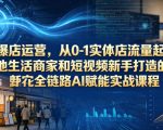AI爆店运营，从0-1实体店流量起号，本地生活商家和短视频新手打造的全链路AI赋能实战课程