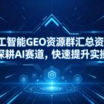 人工智能GEO资源群汇总资源，助力深耕AI赛道，快速提升实操能力