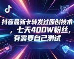 抖音最新卡转发过原创技术，七天400W粉丝，有需要自己测试
