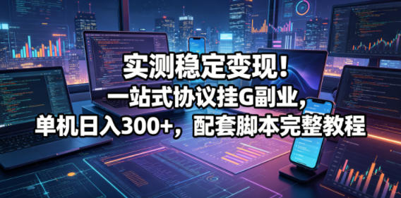 实测稳定变现！一站式协议挂G副业，单机日入300+，配套脚本完整教程【