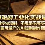 AI短剧工业化实战课，让AI替你做短剧，不用想不用写不用拍，搭建可量产的AI短剧制作团队