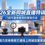 2026全新同城直播特训营，门店可直接套用的落地方法，助力实体商家打通线上同城流量渠道