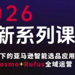 跨境亚马逊小白运营全攻略FBA系统课程，智能选品应用策略Cosmo+Rufus全域运营（更新26年4月）