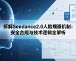 拆解Seedance2.0人脸规避机制：安全合规与技术逻辑全解析
