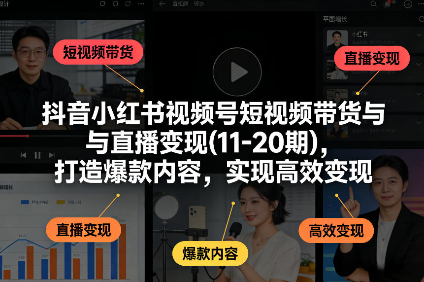 抖音小红书视频号短视频带货与直播变现(10-21期)，打造爆款内容，实现高效变现（