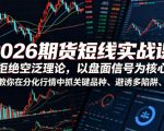 2026期货短线实战课，拒绝空泛理论，以盘面信号为核心，教你在分化行情中抓关键品种、避诱多陷阱（更新0711）