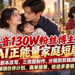 抖音130W粉丝博主的AI正能量家庭短剧，从剧本改写、三视图制作、分镜到剪辑成片，解锁伙伴计划、商单接单、收徒多重收益（更新1007）
