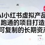 AI+小红书虚拟产品实操课：不用囤货不用露脸，打造可复制的长期线上资产（2026.10.17更新）